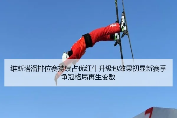 维斯塔潘排位赛持续占优红牛升级包效果初显新赛季争冠格局再生变数