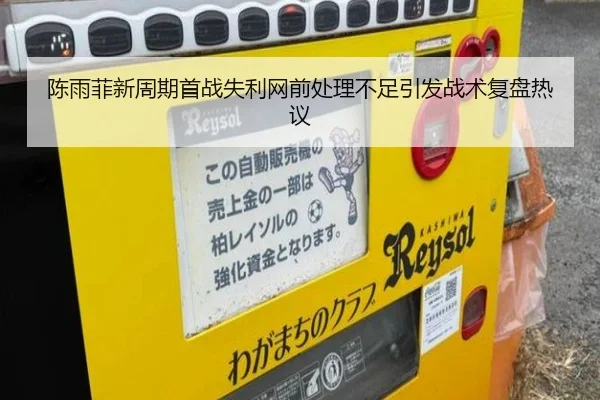 陈雨菲新周期首战失利网前处理不足引发战术复盘热议
