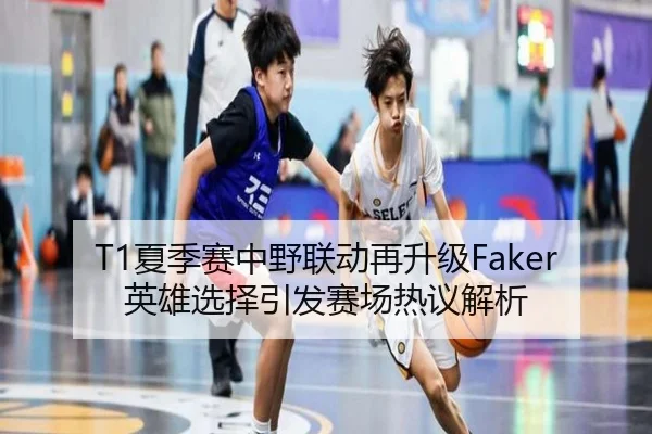 T1夏季赛中野联动再升级Faker英雄选择引发赛场热议解析