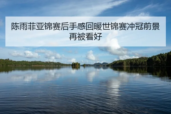 陈雨菲亚锦赛后手感回暖世锦赛冲冠前景再被看好