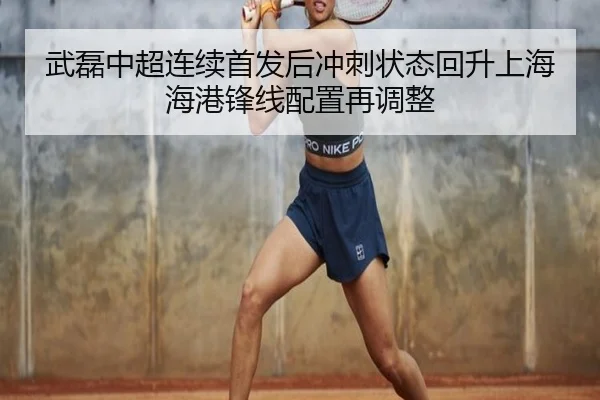 武磊中超连续首发后冲刺状态回升上海海港锋线配置再调整