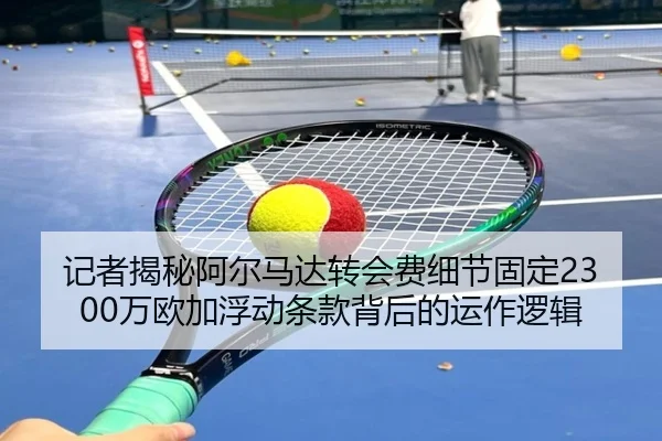记者揭秘阿尔马达转会费细节固定2300万欧加浮动条款背后的运作逻辑
