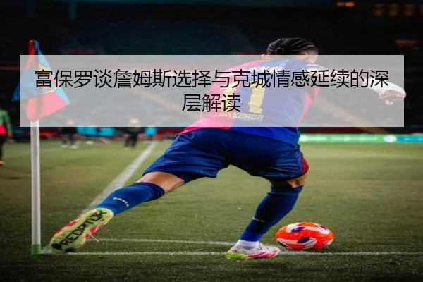 富保罗谈詹姆斯选择与克城情感延续的深层解读