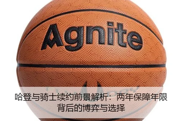 哈登与骑士续约前景解析：两年保障年限背后的博弈与选择
