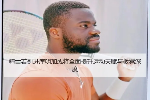 骑士若引进库明加或将全面提升运动天赋与板凳深度