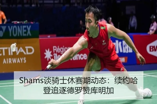 Shams谈骑士休赛期动态：续约哈登追逐德罗赞库明加