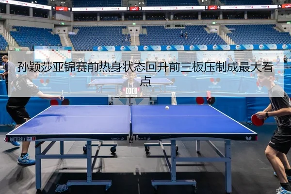 孙颖莎亚锦赛前热身状态回升前三板压制成最大看点