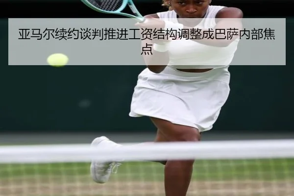 亚马尔续约谈判推进工资结构调整成巴萨内部焦点