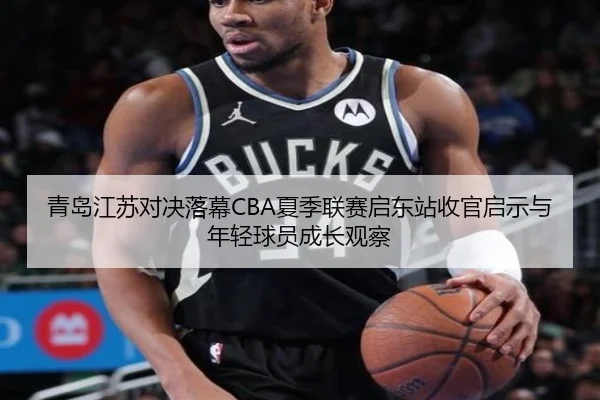 青岛江苏对决落幕CBA夏季联赛启东站收官启示与年轻球员成长观察