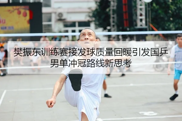 樊振东训练赛接发球质量回暖引发国乒男单冲冠路线新思考